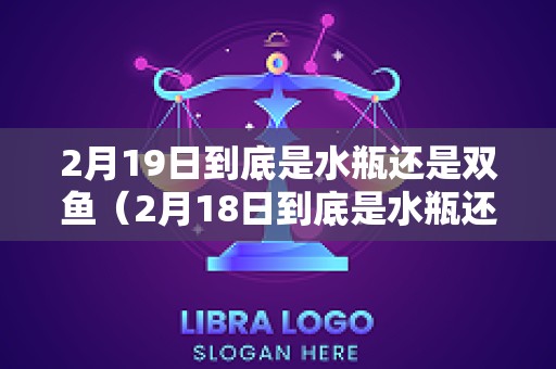 2月19日到底是水瓶还是双鱼（2月18日到底是水瓶还是双鱼）