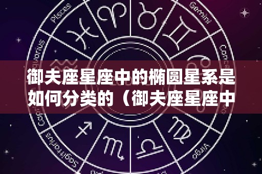 御夫座星座中的椭圆星系是如何分类的（御夫座星座中的椭圆星系是如何分类的呢）