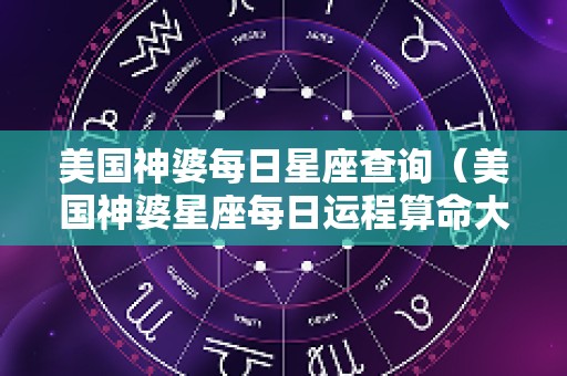 美国神婆每日星座查询（美国神婆星座每日运程算命大全）
