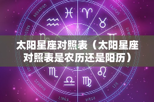 太阳星座对照表（太阳星座对照表是农历还是阳历）
