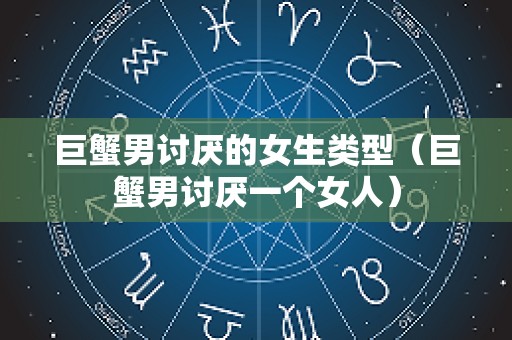 巨蟹男讨厌的女生类型（巨蟹男讨厌一个女人）
