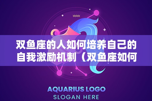 双鱼座的人如何培养自己的自我激励机制（双鱼座如何发挥自己的优势）