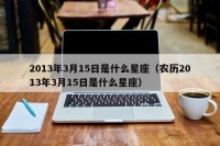 2013年3月15日是什么星座（农历2013年3月15日是什么星座）