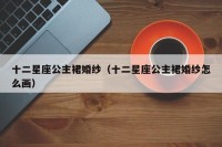 十二星座公主裙婚纱（十二星座公主裙婚纱怎么画）
